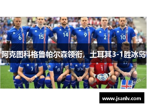 阿克图科格鲁帕尔森领衔，土耳其3-1胜冰岛